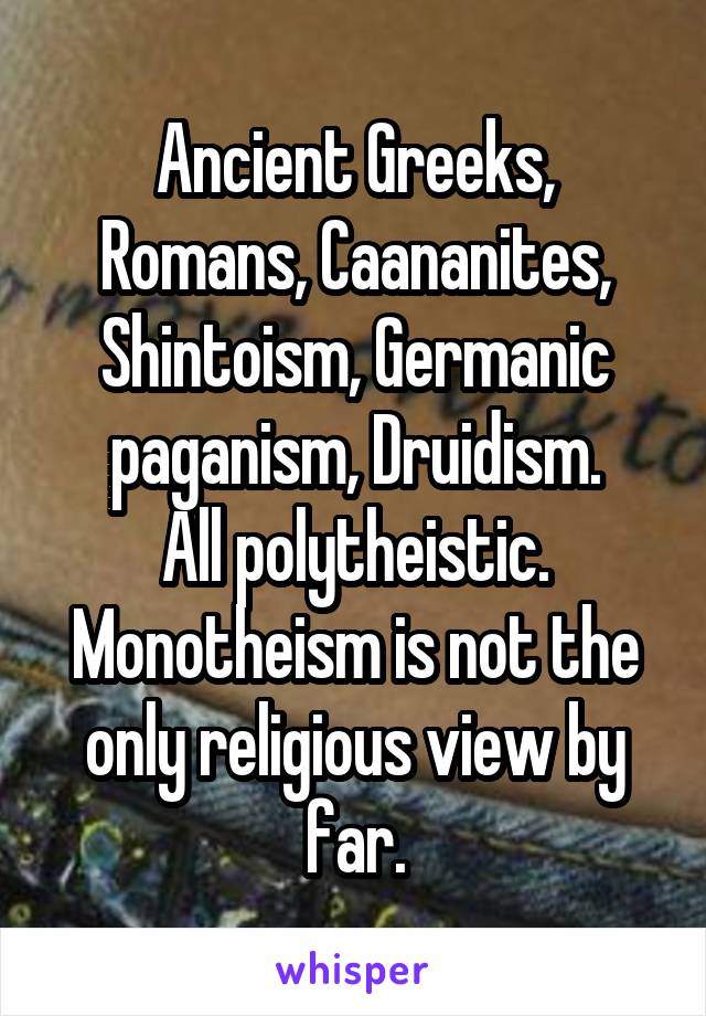 Ancient Greeks, Romans, Caananites, Shintoism, Germanic paganism, Druidism.
All polytheistic.
Monotheism is not the only religious view by far.