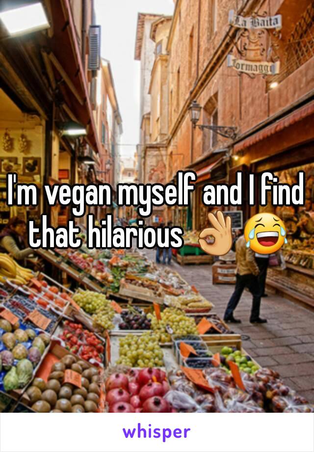 I'm vegan myself and I find that hilarious 👌😂