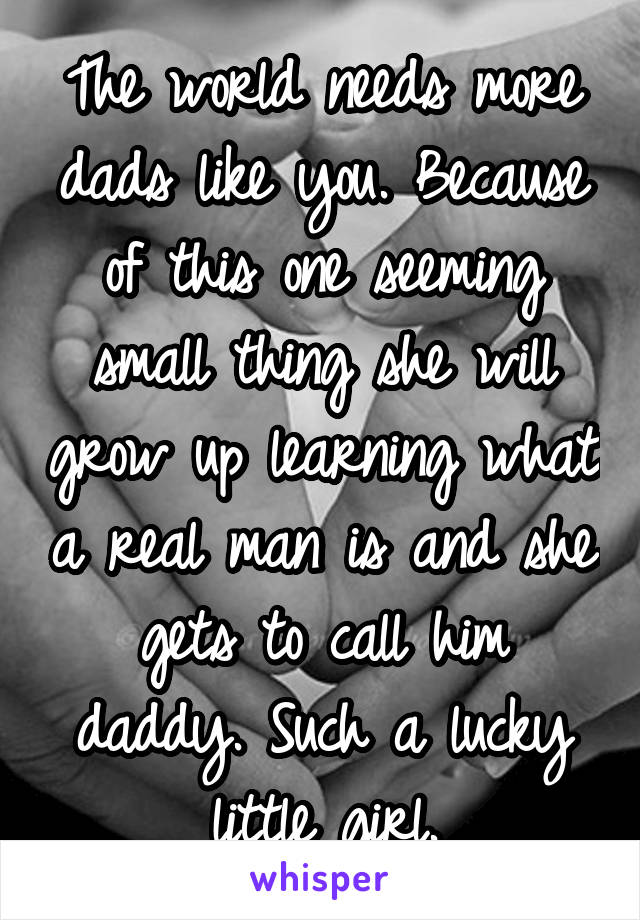 The world needs more dads like you. Because of this one seeming small thing she will grow up learning what a real man is and she gets to call him daddy. Such a lucky little girl.