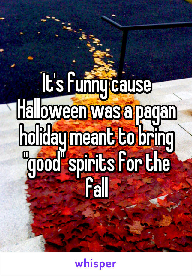 It's funny cause Halloween was a pagan holiday meant to bring "good" spirits for the fall