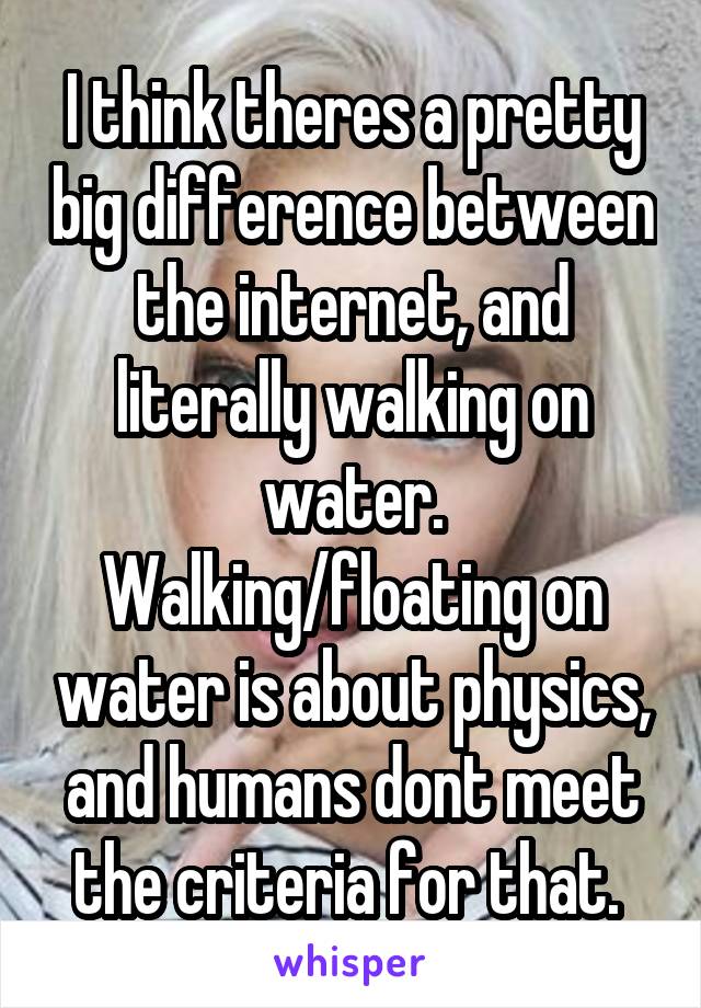 I think theres a pretty big difference between the internet, and literally walking on water. Walking/floating on water is about physics, and humans dont meet the criteria for that. 