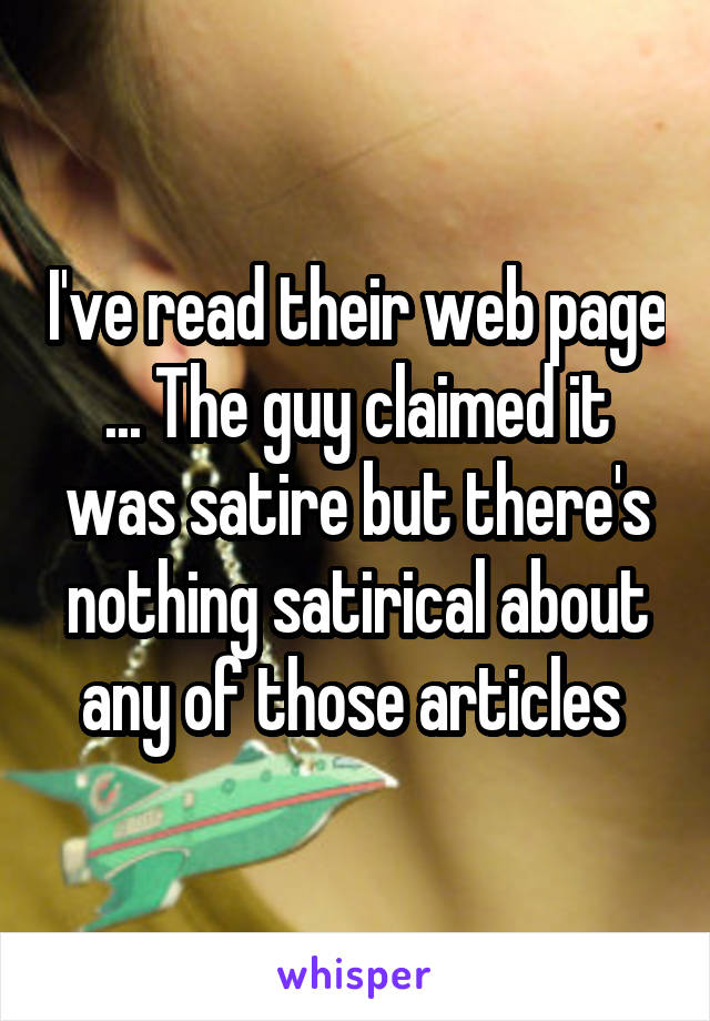 I've read their web page ... The guy claimed it was satire but there's nothing satirical about any of those articles 