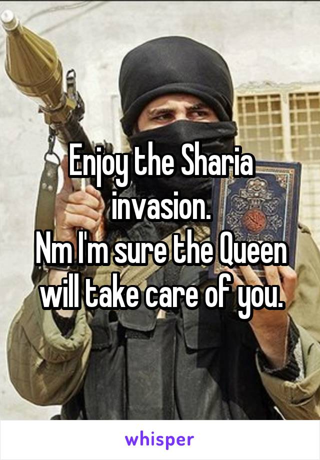 Enjoy the Sharia invasion.
Nm I'm sure the Queen will take care of you.