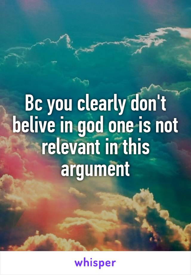 Bc you clearly don't belive in god one is not relevant in this argument