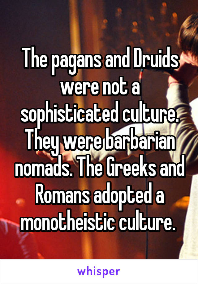 The pagans and Druids were not a sophisticated culture. They were barbarian nomads. The Greeks and Romans adopted a monotheistic culture. 