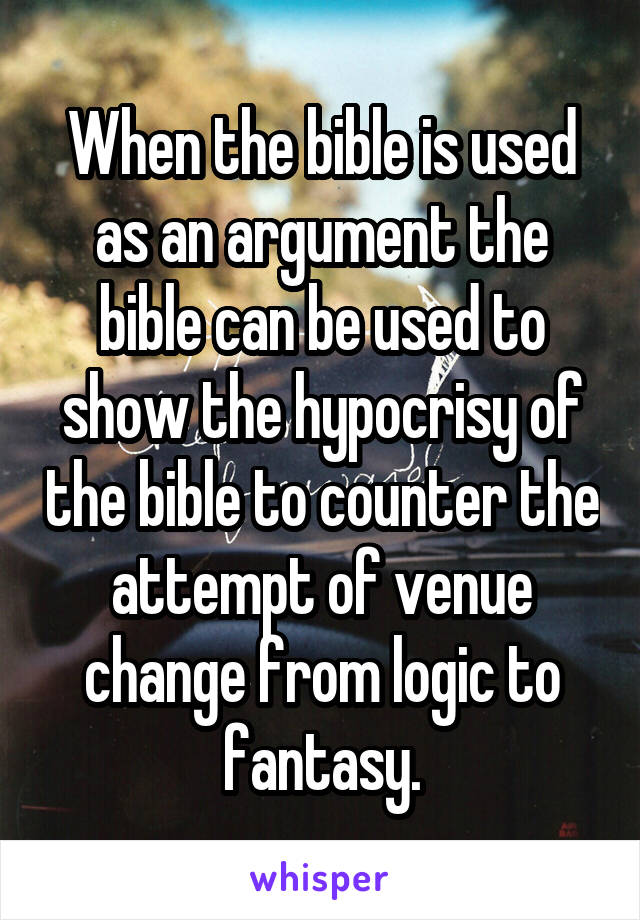 When the bible is used as an argument the bible can be used to show the hypocrisy of the bible to counter the attempt of venue change from logic to fantasy.