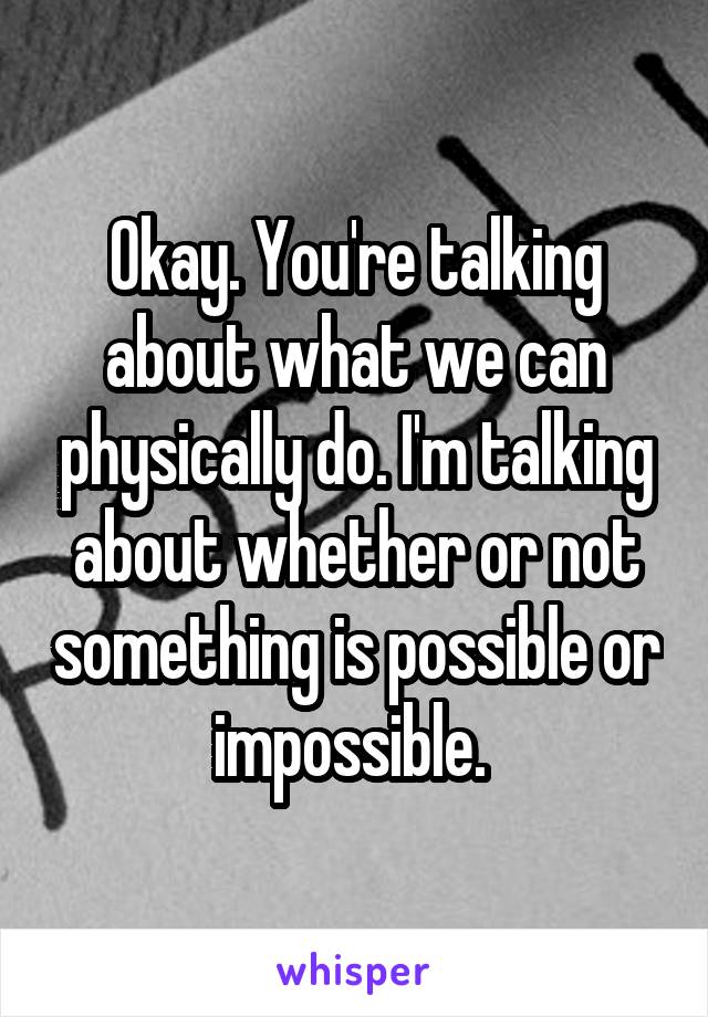 Okay. You're talking about what we can physically do. I'm talking about whether or not something is possible or impossible. 