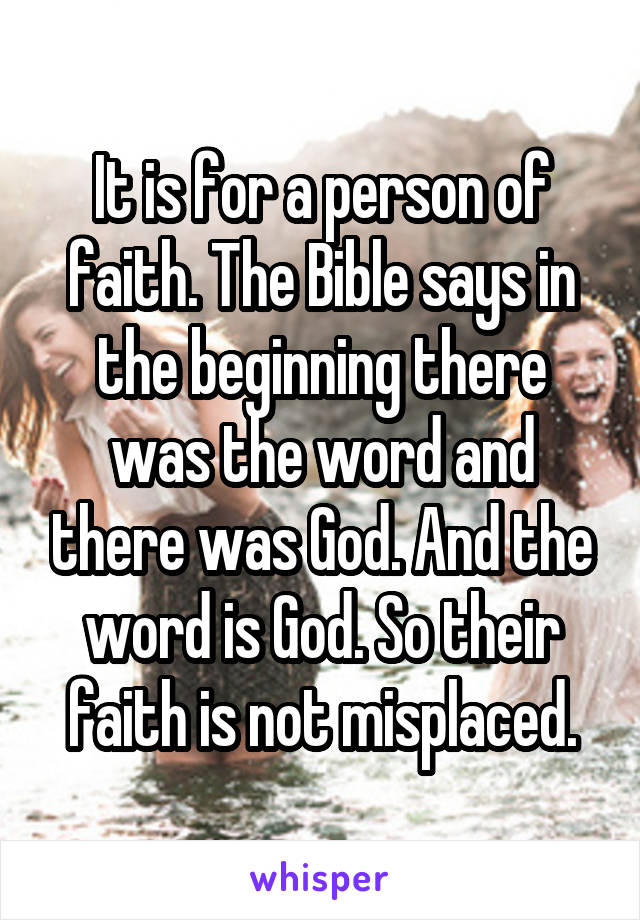 It is for a person of faith. The Bible says in the beginning there was the word and there was God. And the word is God. So their faith is not misplaced.