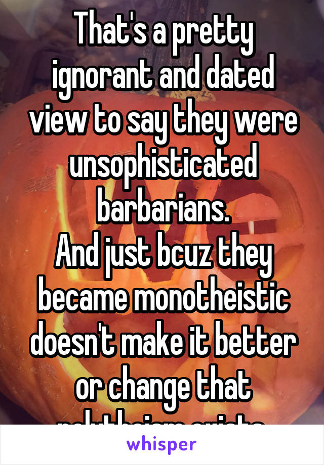 That's a pretty ignorant and dated view to say they were unsophisticated barbarians.
And just bcuz they became monotheistic doesn't make it better or change that polytheism exists.