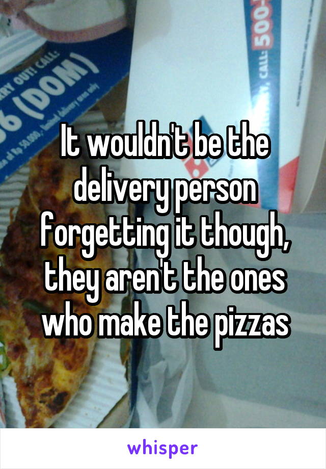 It wouldn't be the delivery person forgetting it though, they aren't the ones who make the pizzas