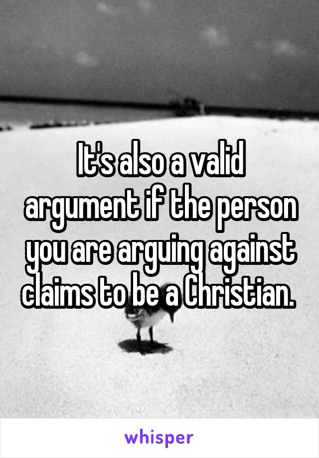 It's also a valid argument if the person you are arguing against claims to be a Christian. 