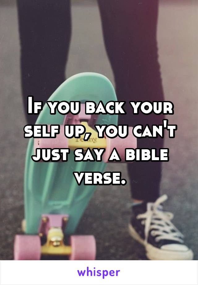 If you back your self up, you can't just say a bible verse.