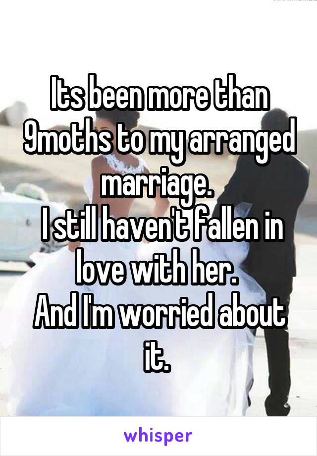 Its been more than 9moths to my arranged marriage. 
 I still haven't fallen in love with her. 
And I'm worried about it. 