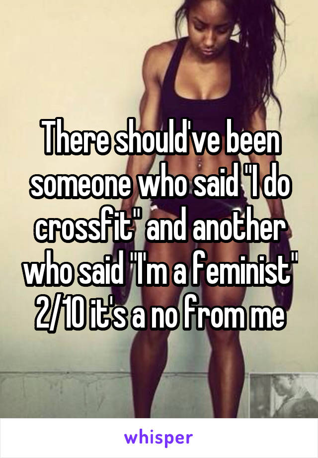 There should've been someone who said "I do crossfit" and another who said "I'm a feminist" 2/10 it's a no from me