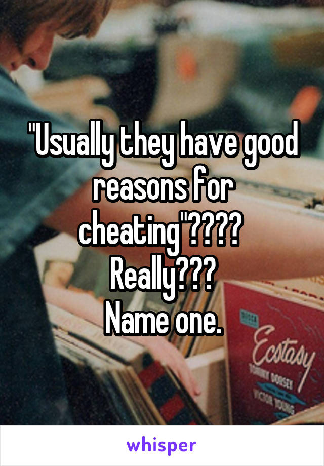 "Usually they have good reasons for cheating"???? 
Really???
Name one.