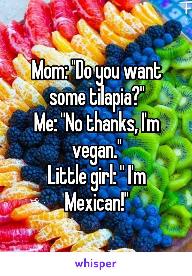 Mom: "Do you want some tilapia?"
Me: "No thanks, I'm vegan."
Little girl: " I'm Mexican!"