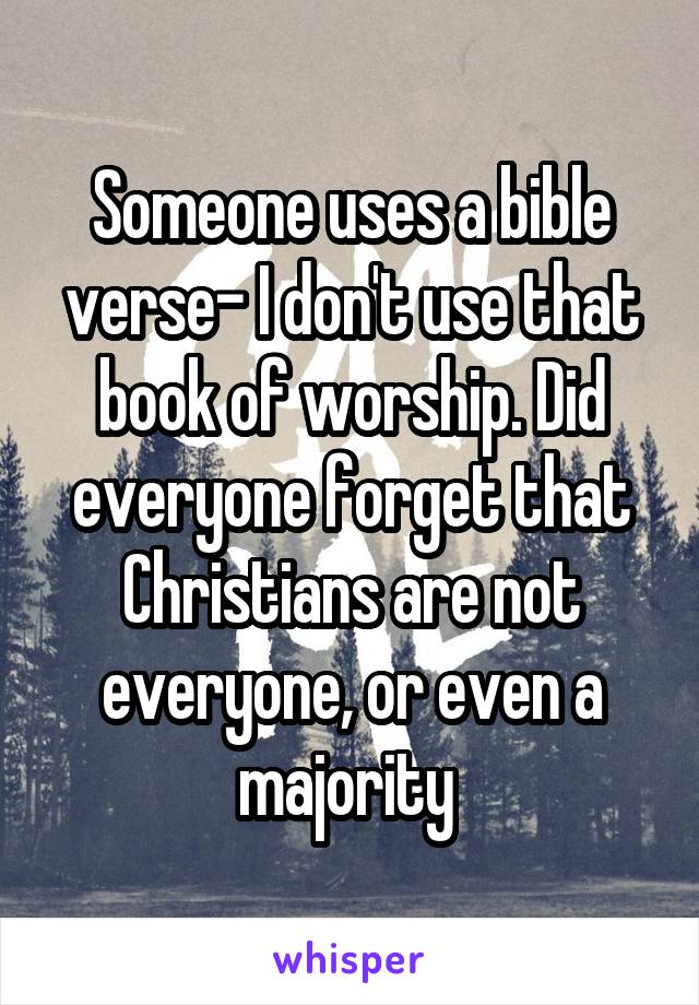 Someone uses a bible verse- I don't use that book of worship. Did everyone forget that Christians are not everyone, or even a majority 