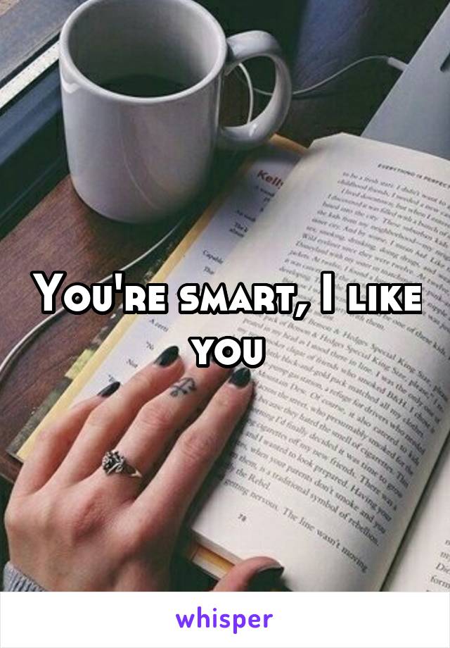 You're smart, I like you