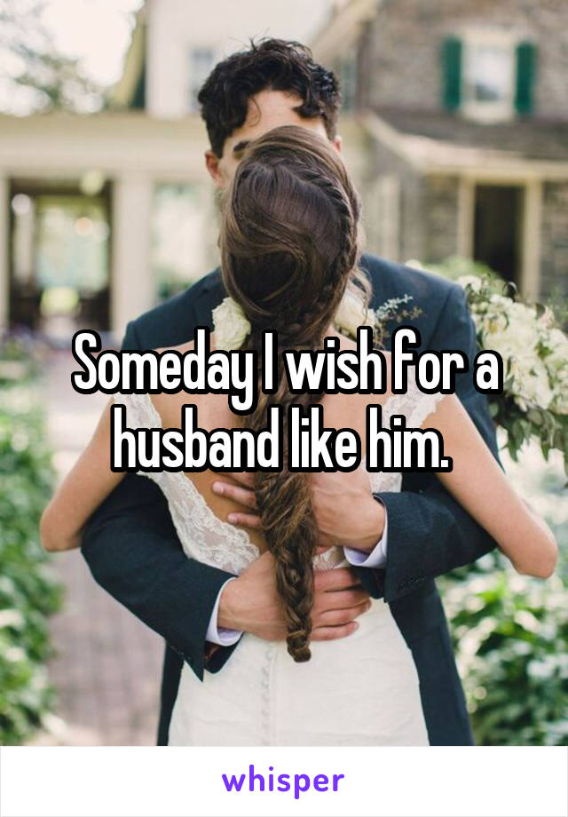 Someday I wish for a husband like him. 