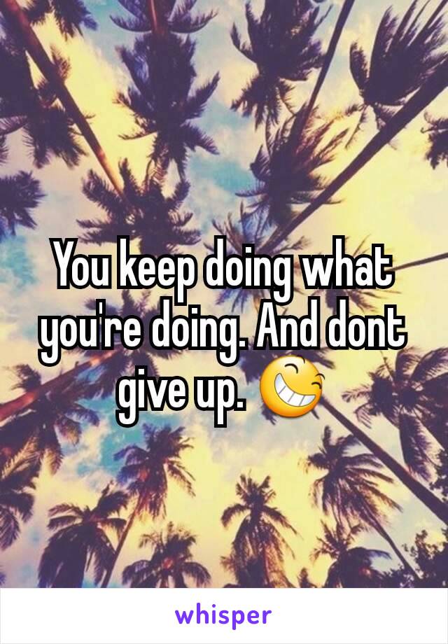 You keep doing what you're doing. And dont give up. 😆