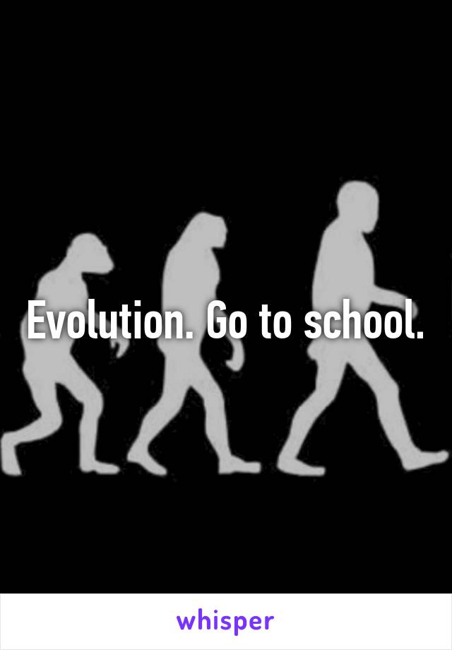 Evolution. Go to school.