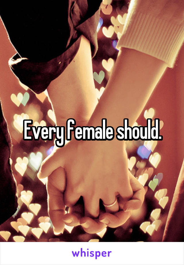 Every female should.