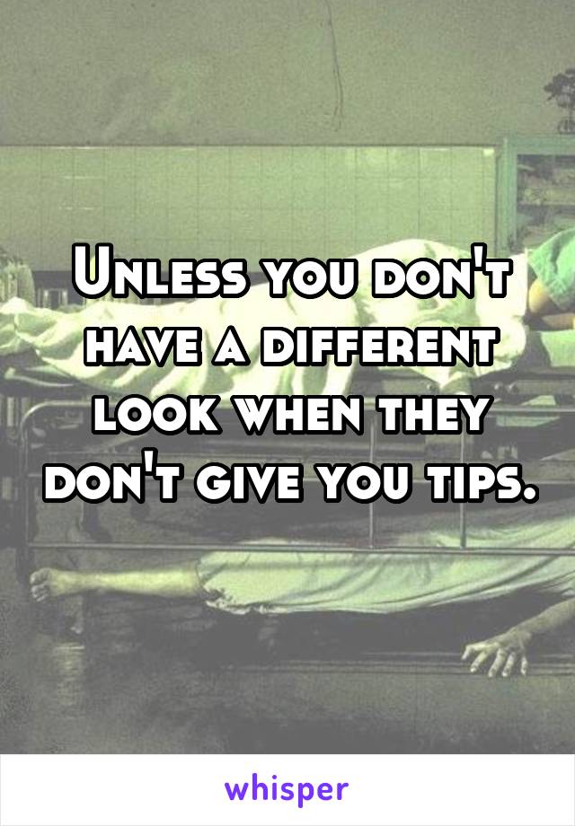 Unless you don't have a different look when they don't give you tips. 