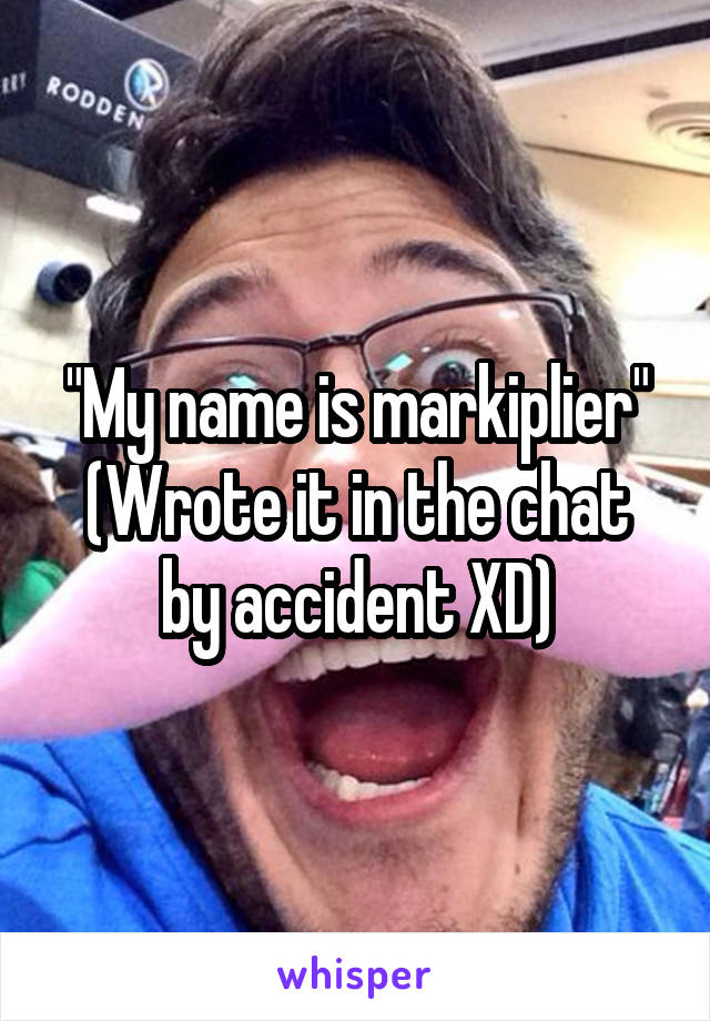 "My name is markiplier"
(Wrote it in the chat by accident XD)