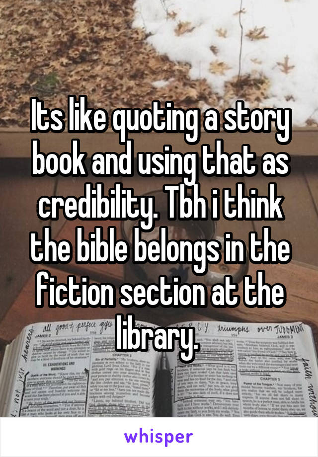 Its like quoting a story book and using that as credibility. Tbh i think the bible belongs in the fiction section at the library. 