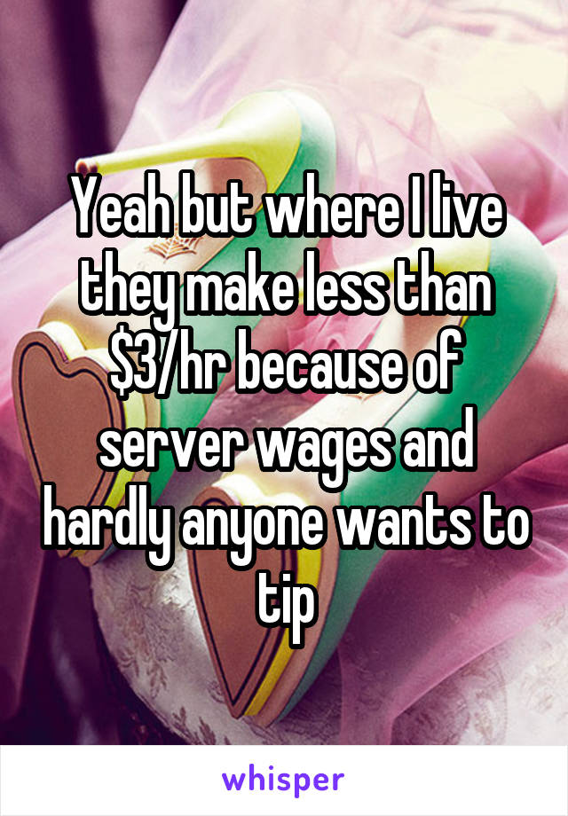 Yeah but where I live they make less than $3/hr because of server wages and hardly anyone wants to tip