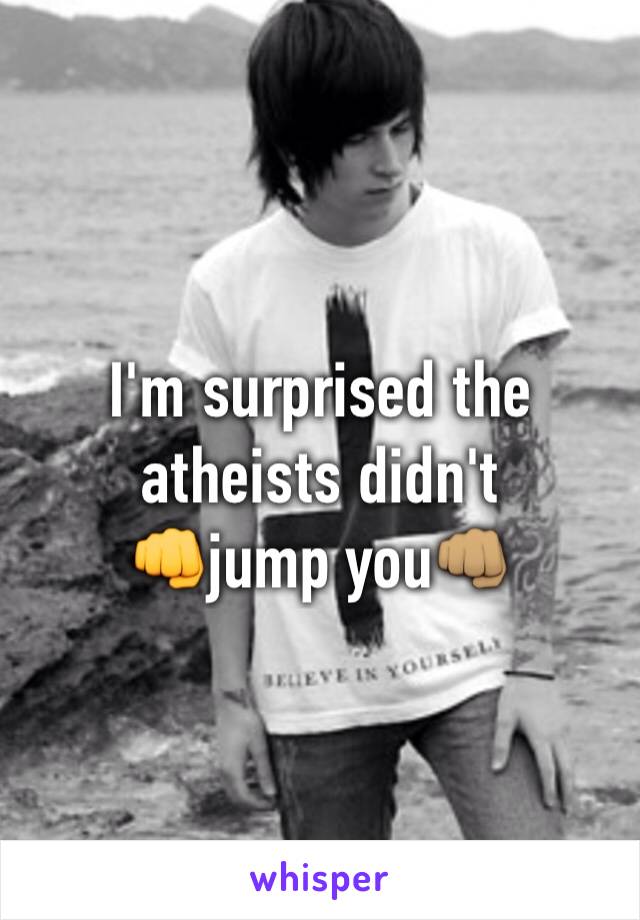 I'm surprised the atheists didn't 
👊jump you👊🏽