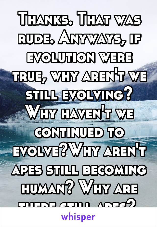 Thanks. That was rude. Anyways, if evolution were true, why aren't we still evolving? Why haven't we continued to evolve?Why aren't apes still becoming human? Why are there still apes? 