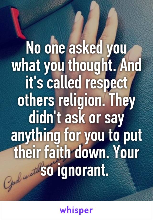 No one asked you what you thought. And it's called respect others religion. They didn't ask or say anything for you to put their faith down. Your so ignorant. 