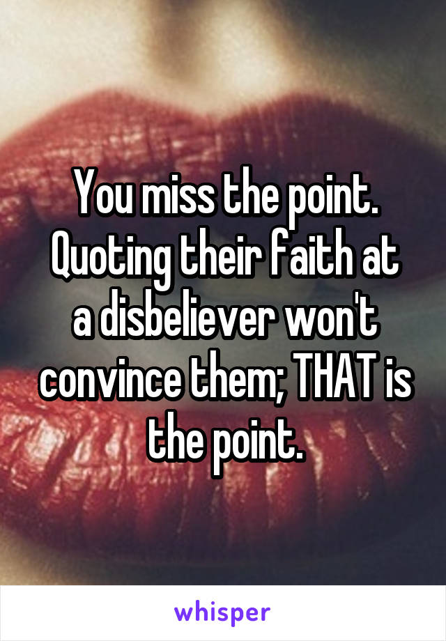 You miss the point.
Quoting their faith at a disbeliever won't convince them; THAT is the point.