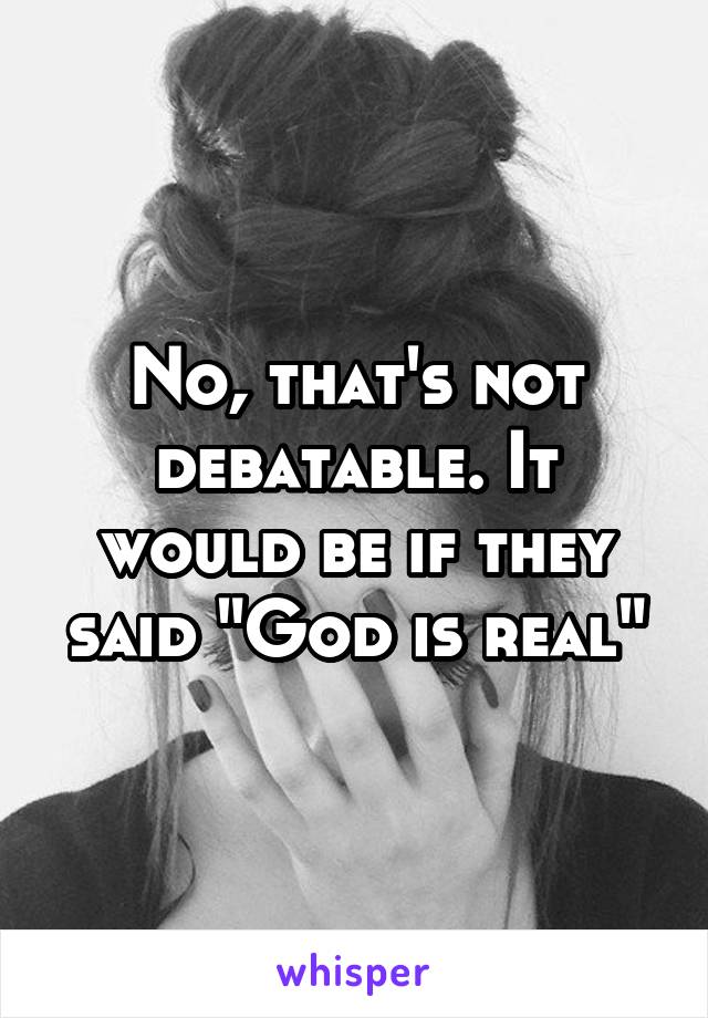 No, that's not debatable. It would be if they said "God is real"