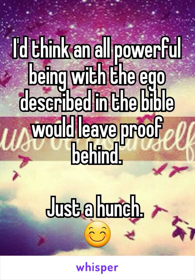 I'd think an all powerful being with the ego described in the bible would leave proof behind.

Just a hunch. 
😊