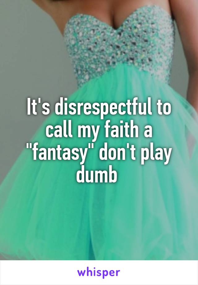 It's disrespectful to call my faith a "fantasy" don't play dumb 