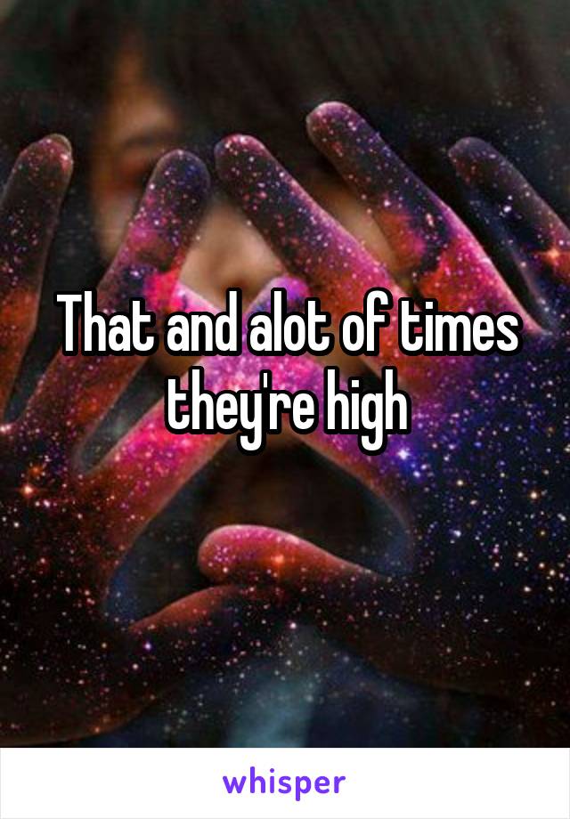 That and alot of times they're high
