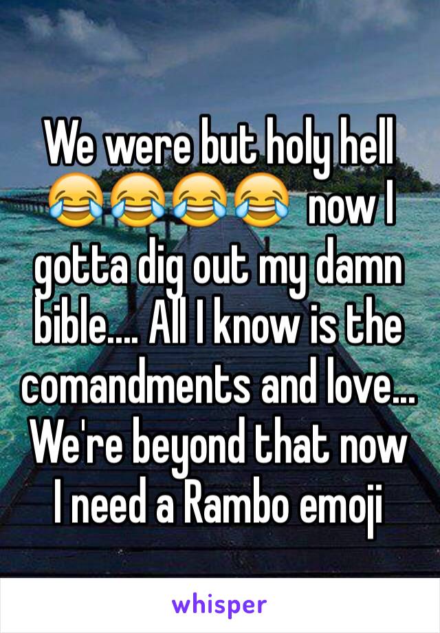 We were but holy hell 😂😂😂😂  now I gotta dig out my damn bible.... All I know is the comandments and love... We're beyond that now 
I need a Rambo emoji