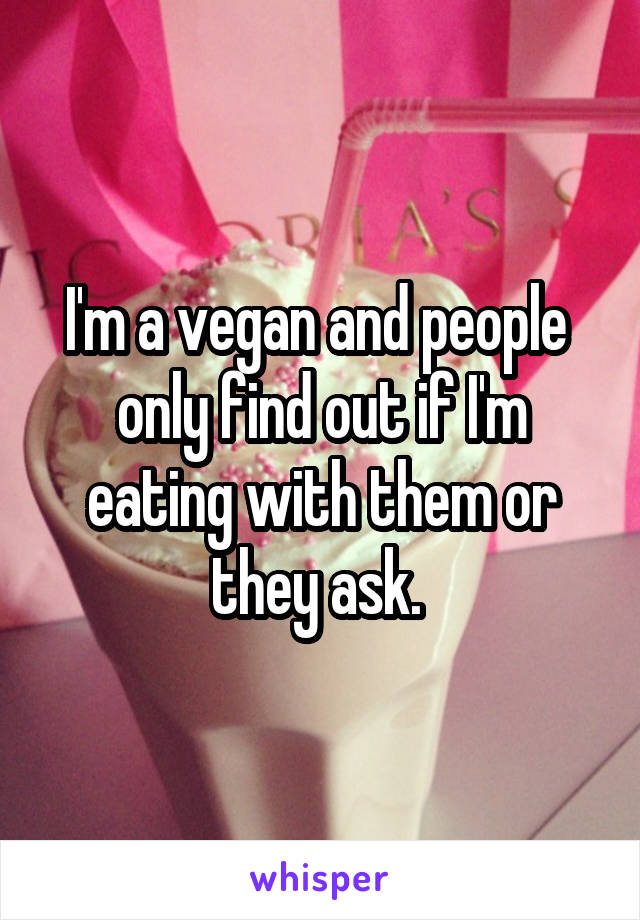 I'm a vegan and people  only find out if I'm eating with them or they ask. 