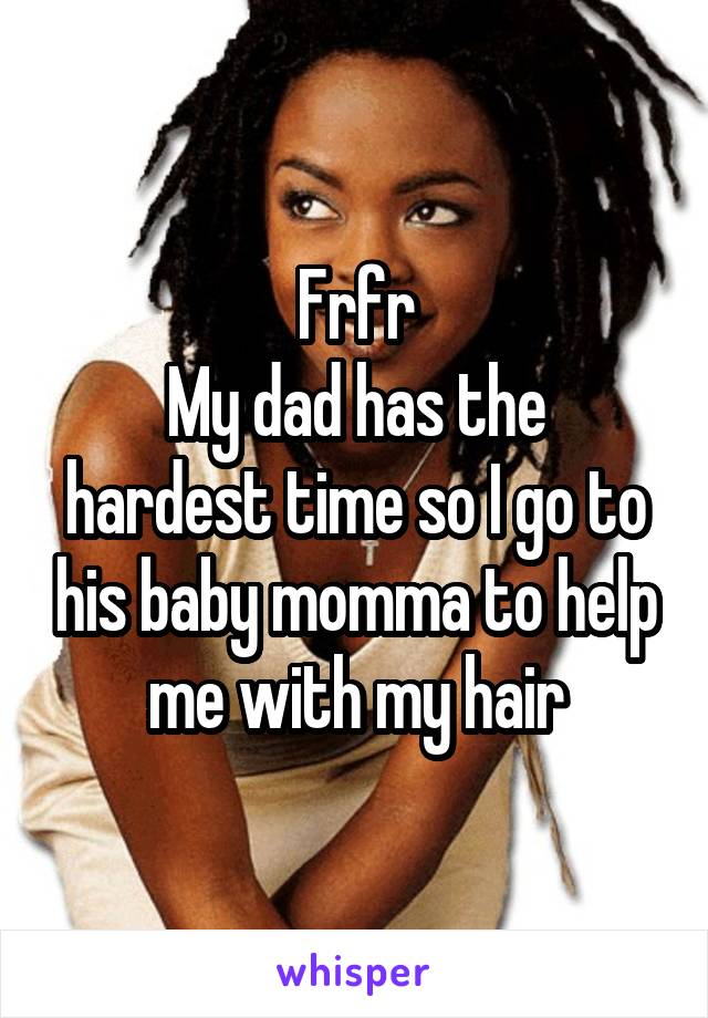 Frfr
My dad has the hardest time so I go to his baby momma to help me with my hair