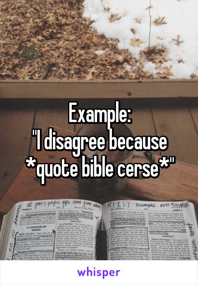 Example:
"I disagree because *quote bible cerse*"