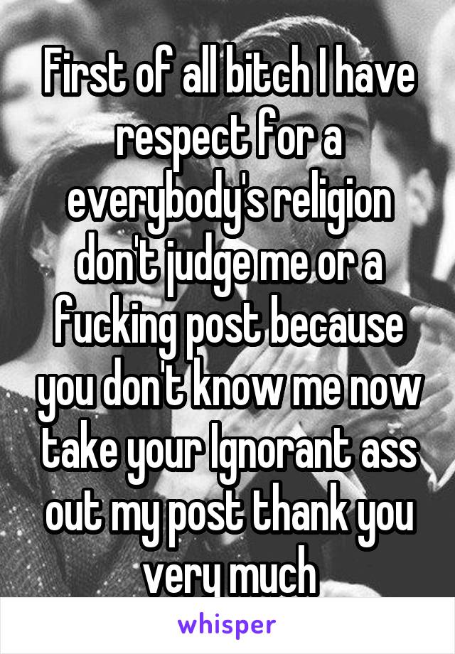 First of all bitch I have respect for a everybody's religion don't judge me or a fucking post because you don't know me now take your Ignorant ass out my post thank you very much