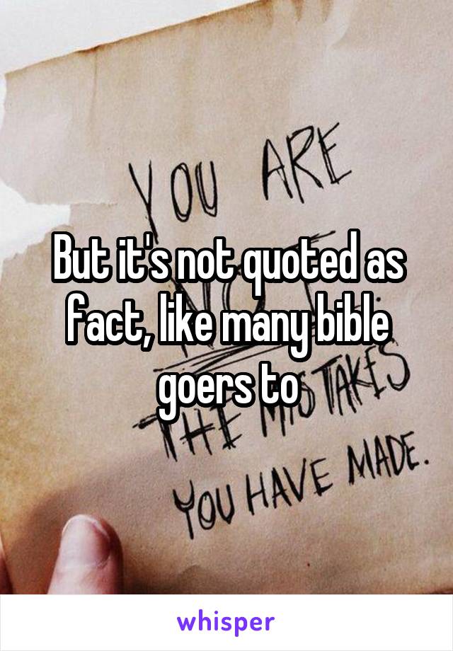 But it's not quoted as fact, like many bible goers to