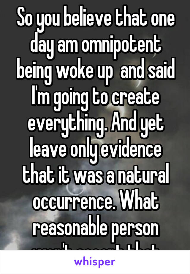 So you believe that one day am omnipotent being woke up  and said I'm going to create everything. And yet leave only evidence that it was a natural occurrence. What reasonable person won't accept that