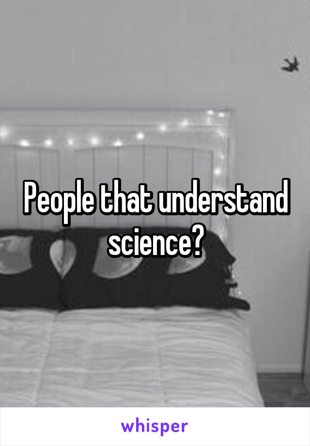 People that understand science?