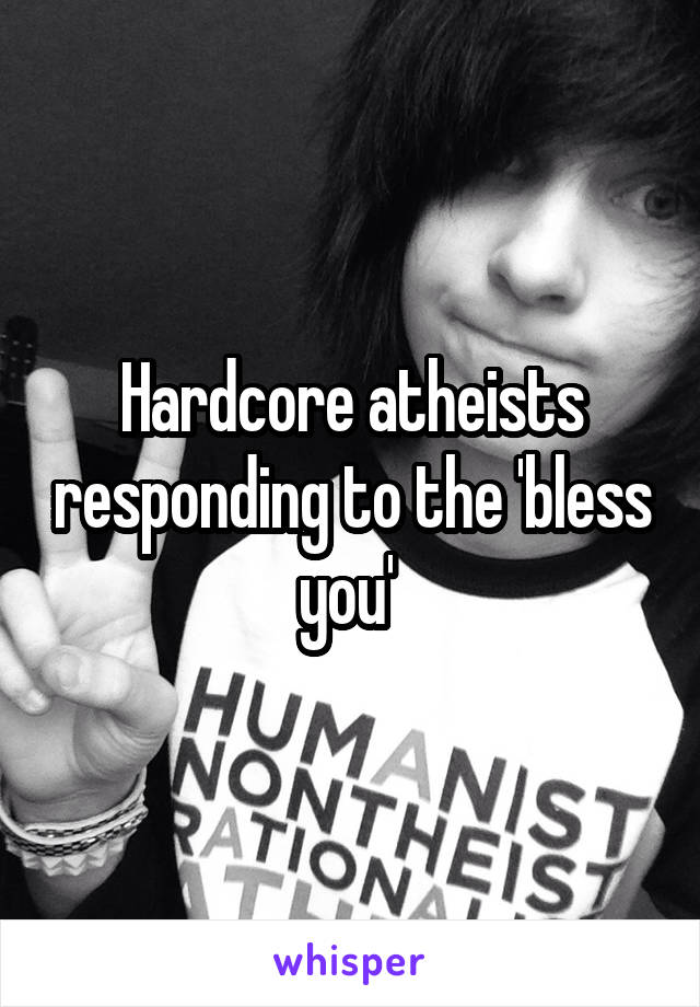 Hardcore atheists responding to the 'bless you' 