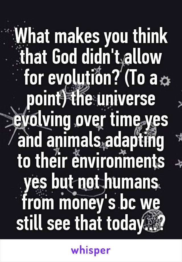 What makes you think that God didn't allow for evolution? (To a point) the universe evolving over time yes and animals adapting to their environments yes but not humans from money's bc we still see that today...?