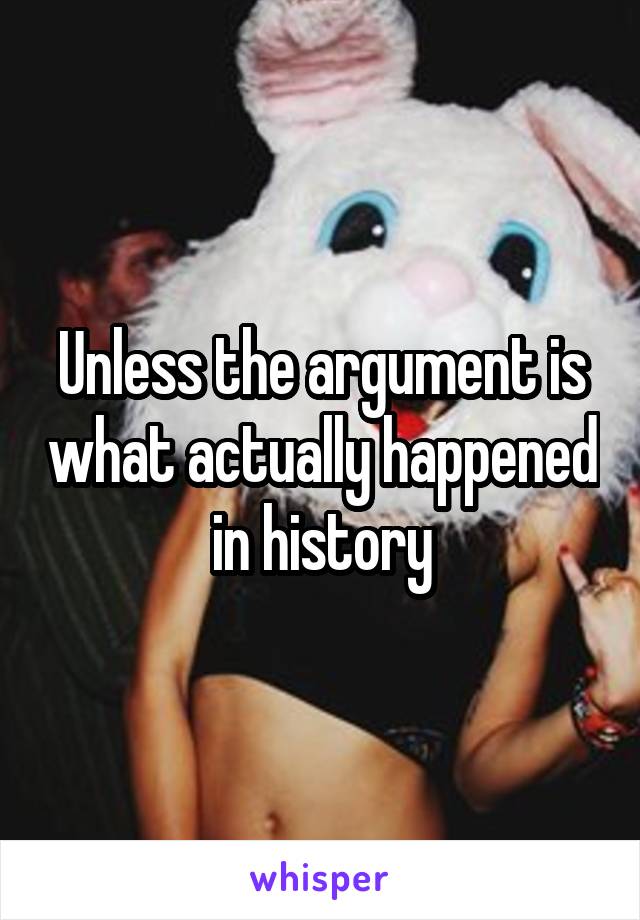 Unless the argument is what actually happened in history