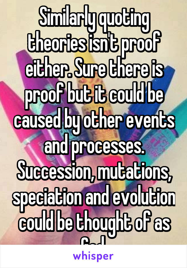 Similarly quoting theories isn't proof either. Sure there is proof but it could be caused by other events and processes. Succession, mutations, speciation and evolution could be thought of as God.